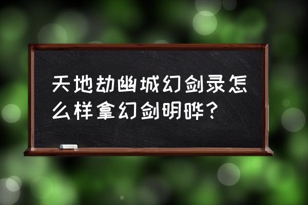 幽城幻剑录支线 天地劫幽城幻剑录怎么样拿幻剑明晔？