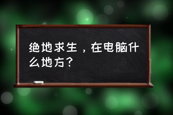 绝地求生三个地方的区别 绝地求生，在电脑什么地方？