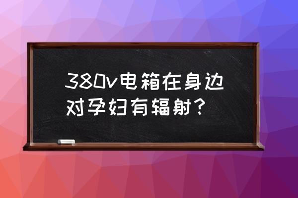 怀孕了什么东西最防辐射 380v电箱在身边对孕妇有辐射？