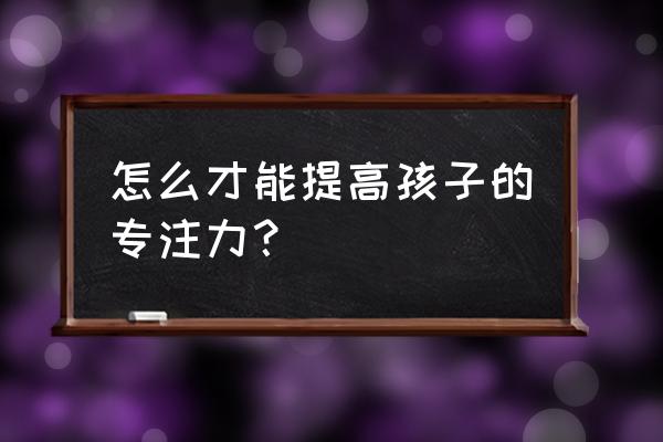 如何训练孩子的注意力 怎么才能提高孩子的专注力？