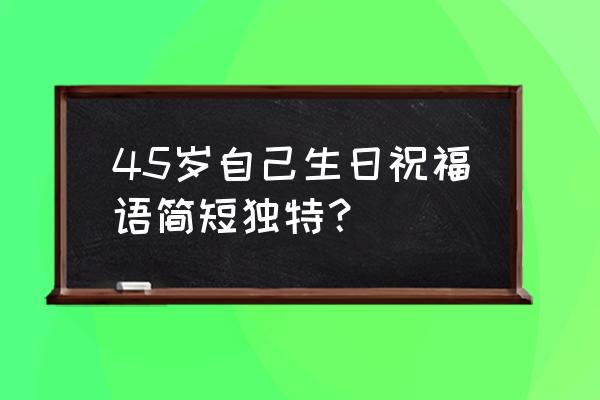 祝自己生日祝福语 简短 45岁自己生日祝福语简短独特？