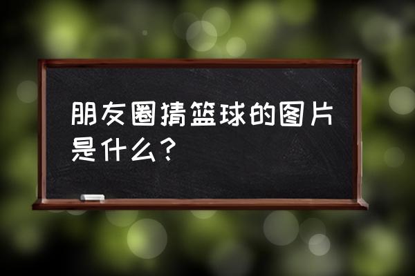 小学你画我猜题目大全 朋友圈猜篮球的图片是什么？