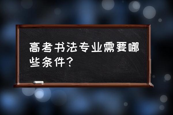 高三学书法零基础艺考还能考吗 高考书法专业需要哪些条件？