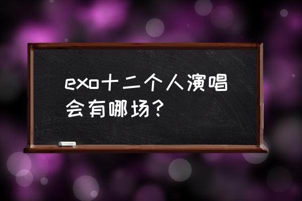 十三角关系巡演 exo十二个人演唱会有哪场？