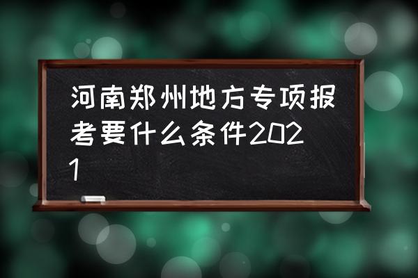 河南省高等教育自学考试服务平台 河南郑州地方专项报考要什么条件2021