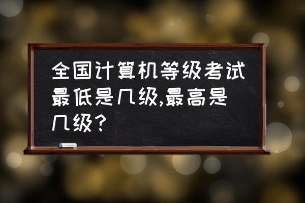 计算机应用基础的终极考试 全国计算机等级考试最低是几级,最高是几级？