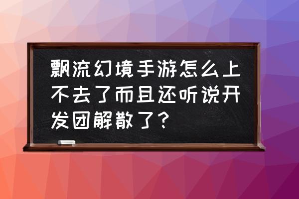 飘流幻境online 飘流幻境手游怎么上不去了而且还听说开发团解散了？