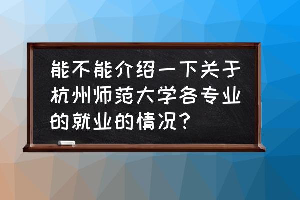 杭州师范大学招生网 能不能介绍一下关于杭州师范大学各专业的就业的情况？