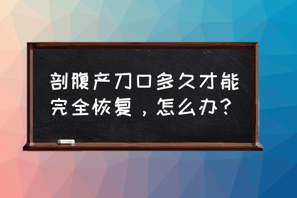 刨腹产伤疤多久恢复 剖腹产刀口多久才能完全恢复，怎么办？