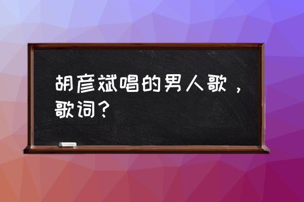 男人也是一朵花的歌名叫什么 胡彦斌唱的男人歌，歌词？