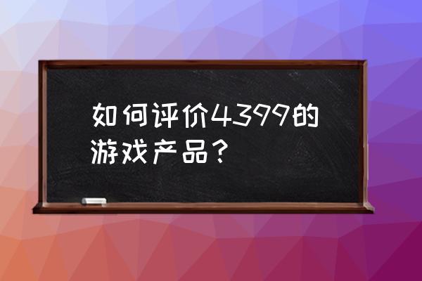 4399开心宝贝小游戏 如何评价4399的游戏产品？