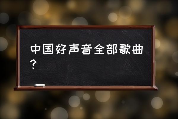 中国好声音演唱的全部歌曲 中国好声音全部歌曲？