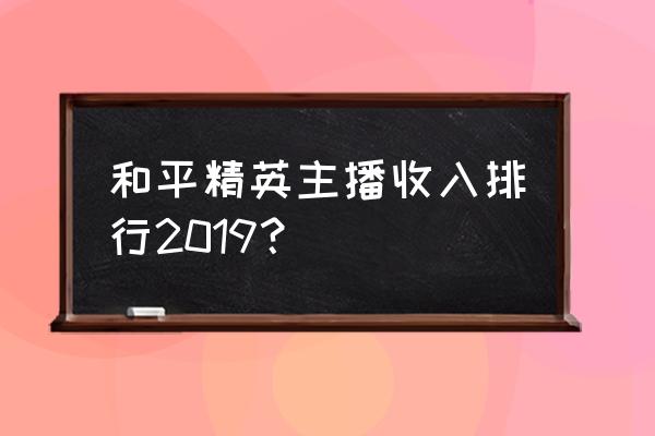 游戏年收入最高排行榜 和平精英主播收入排行2019？