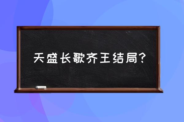 天盛长歌结局两个版本 天盛长歌齐王结局？