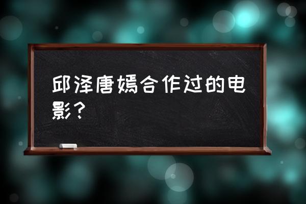 唐嫣邱泽一起演过的电视剧 邱泽唐嫣合作过的电影？