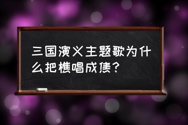 滚滚长江东逝水歌曲原唱完整版 三国演义主题歌为什么把樵唱成焦？