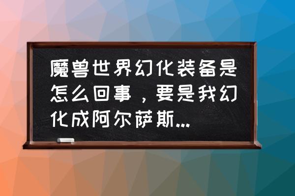 魔兽世界9.1.5单手剑幻化 魔兽世界幻化装备是怎么回事，要是我幻化成阿尔萨斯可以不？