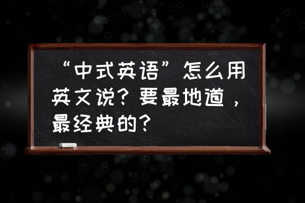 中文的英语 “中式英语”怎么用英文说？要最地道，最经典的？