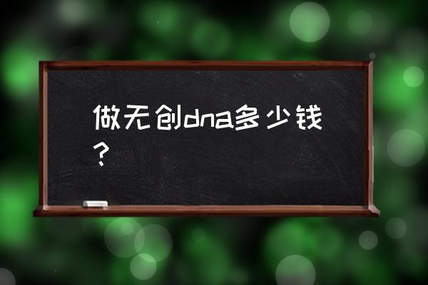 做无创dna一般需要多少钱 做无创dna多少钱？