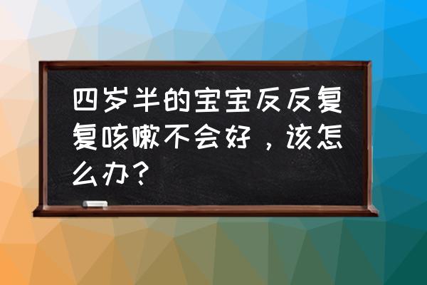 长期反复咳嗽是什么原因 四岁半的宝宝反反复复咳嗽不会好，该怎么办？