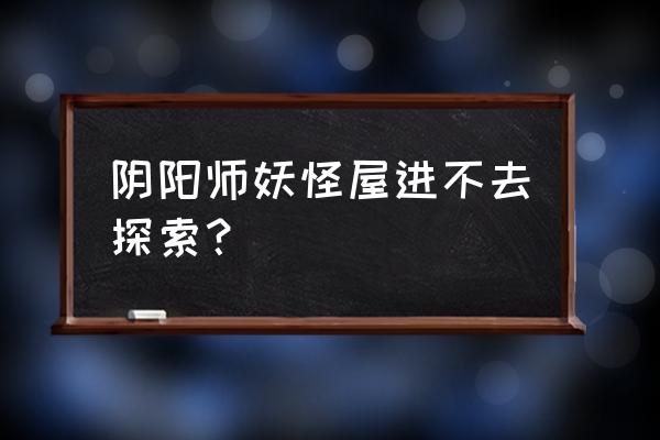 阴阳师妖怪屋阵容搭配 阴阳师妖怪屋进不去探索？