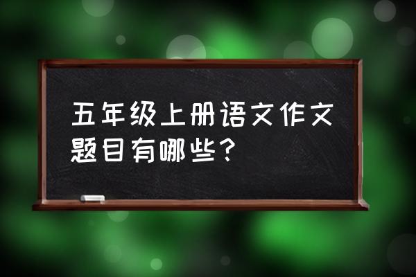 四年级上册优秀作文 五年级上册语文作文题目有哪些？