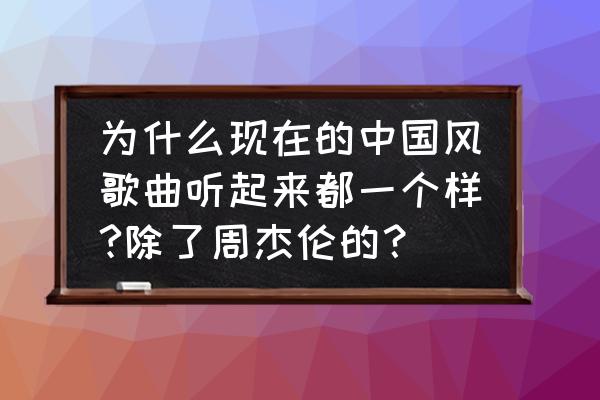 最近比较热门中国风歌曲 为什么现在的中国风歌曲听起来都一个样?除了周杰伦的？