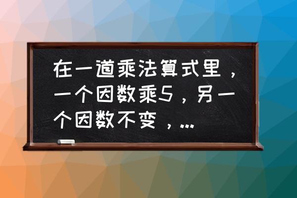 积的变化规律四年级课件 在一道乘法算式里，一个因数乘5，另一个因数不变，积应填什么？