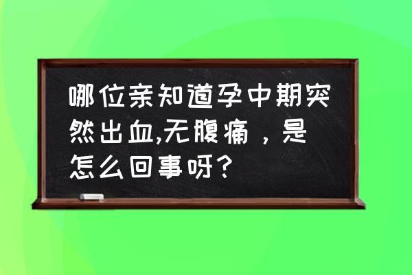 孕早期出血但是无腹痛 哪位亲知道孕中期突然出血,无腹痛，是怎么回事呀？