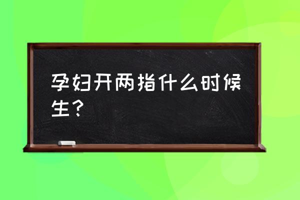 开两指到全开最快要多久 孕妇开两指什么时候生？