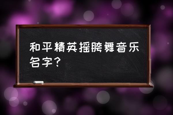 吃鸡歌曲 和平精英摇胯舞音乐名字？