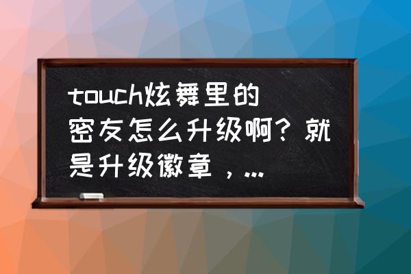 炫舞转转乐奖励标准 touch炫舞里的密友怎么升级啊？就是升级徽章，什么莫逆之交……我的一直不升？