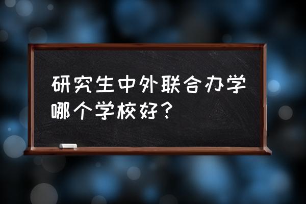 中外合作硕士一览表 研究生中外联合办学哪个学校好？