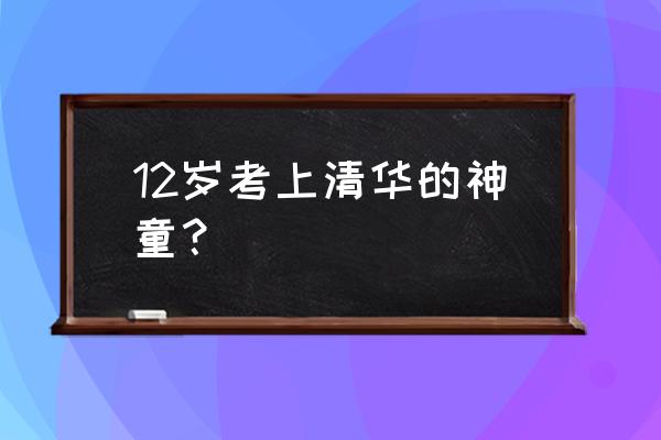 4岁考上清华的学校 12岁考上清华的神童？