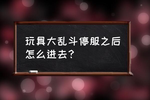 玩具大乱斗 玩具大乱斗停服之后怎么进去？