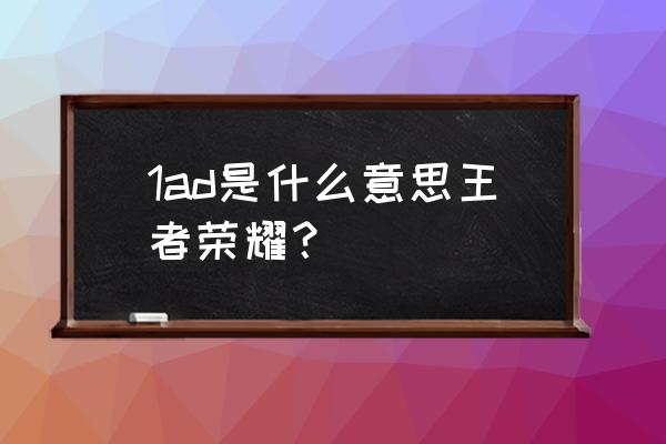 王者荣耀ad是什么 1ad是什么意思王者荣耀？